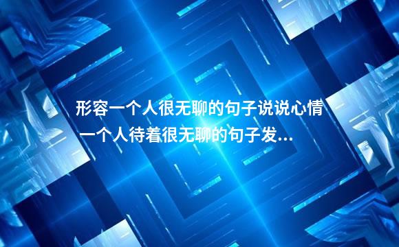 形容一个人很无聊的句子说说心情 一个人待着很无聊的句子发朋友圈